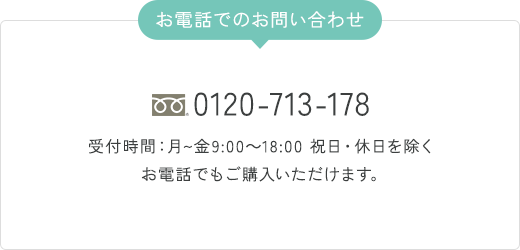 お電話でのお問い合わせ 0120-713-178 受付時間：月〜金9:00〜18:00 祝日・休日を除く