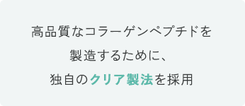 高品質なコラーゲンペプチドを製造するために、独自のクリア製法を採用