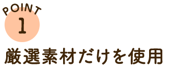 POINT1 厳選素材だけを使用