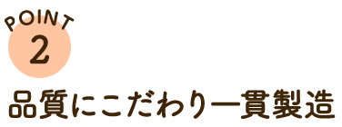 POINT2 品質にこだわり一貫製造