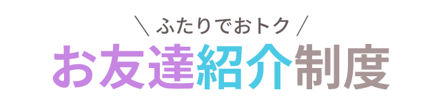 ＼ふたりでおトク／お友達紹介制度