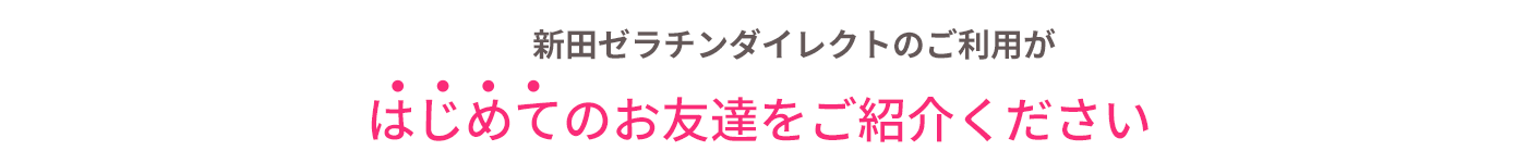 新田ゼラチンダイレクトのご利用がはじめてのお友達をご紹介ください