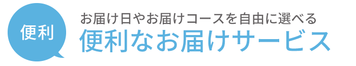 便利：お届け日やお届けコースを自由に選べる便利なお届けサービス