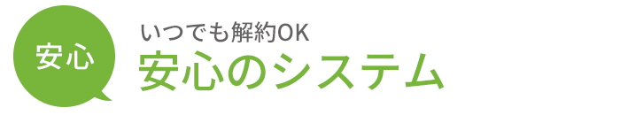 安心：いつでも解約OK 安心のシステム